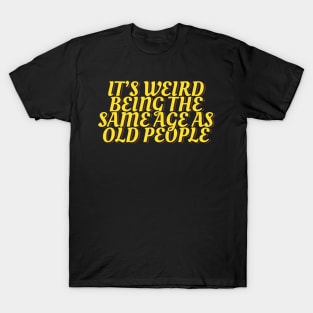 It's Weird Being the Same Age as Old People T-Shirt